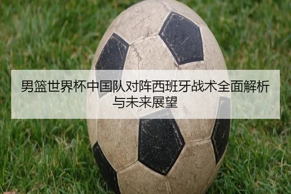 男篮世界杯中国队对阵西班牙战术全面解析与未来展望