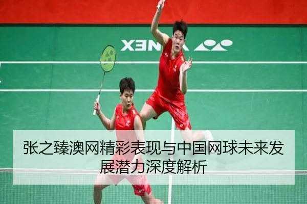 张之臻澳网精彩表现与中国网球未来发展潜力深度解析