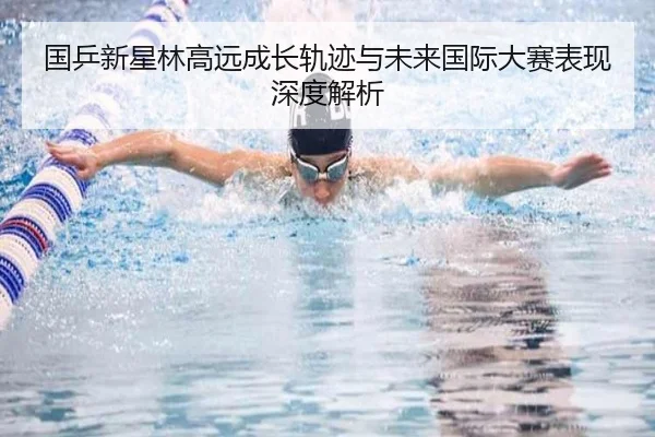 国乒新星林高远成长轨迹与未来国际大赛表现深度解析